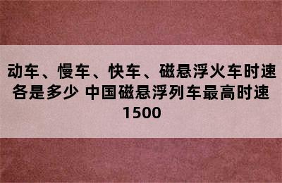 动车、慢车、快车、磁悬浮火车时速各是多少 中国磁悬浮列车最高时速1500